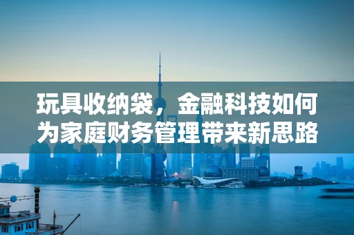 玩具收纳袋，金融科技如何为家庭财务管理带来新思路？