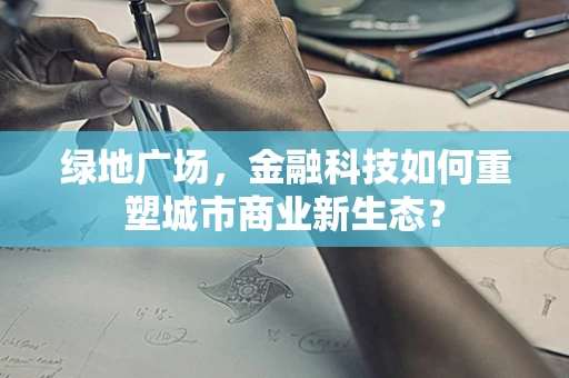 绿地广场，金融科技如何重塑城市商业新生态？