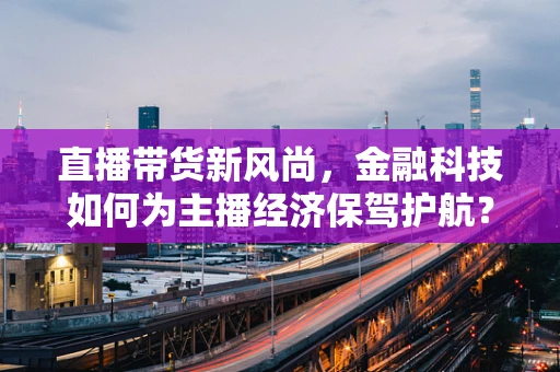 直播带货新风尚，金融科技如何为主播经济保驾护航？