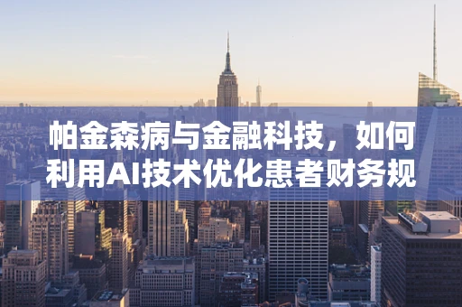 帕金森病与金融科技，如何利用AI技术优化患者财务规划？