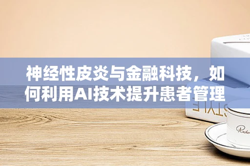 神经性皮炎与金融科技，如何利用AI技术提升患者管理效率？