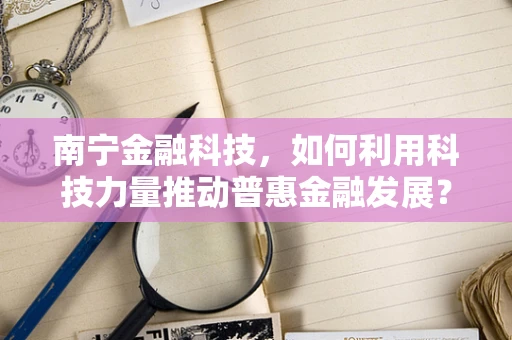 南宁金融科技，如何利用科技力量推动普惠金融发展？