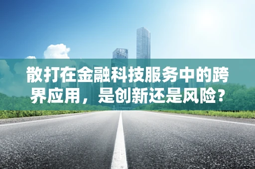 散打在金融科技服务中的跨界应用，是创新还是风险？