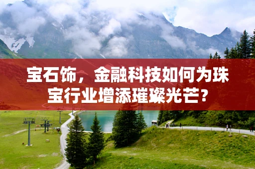 宝石饰，金融科技如何为珠宝行业增添璀璨光芒？