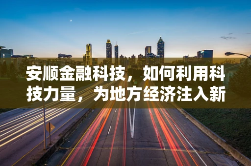 安顺金融科技，如何利用科技力量，为地方经济注入新活力？