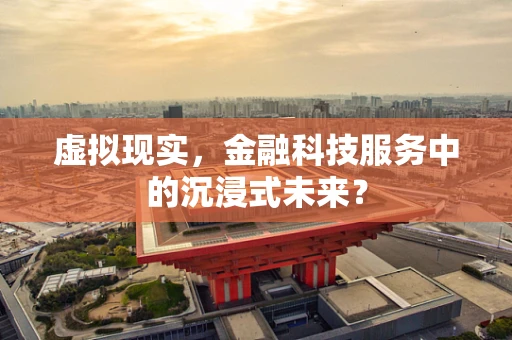 虚拟现实，金融科技服务中的沉浸式未来？