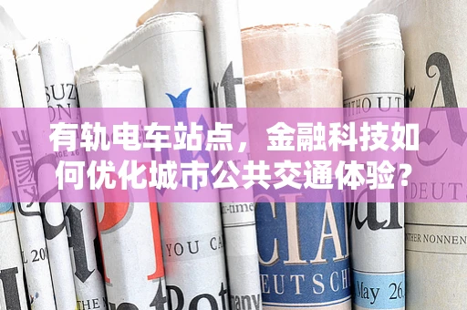 有轨电车站点，金融科技如何优化城市公共交通体验？
