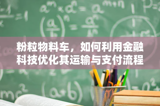 粉粒物料车，如何利用金融科技优化其运输与支付流程？