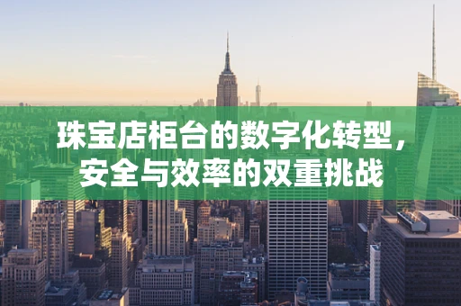 珠宝店柜台的数字化转型，安全与效率的双重挑战
