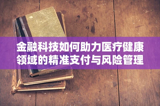 金融科技如何助力医疗健康领域的精准支付与风险管理？