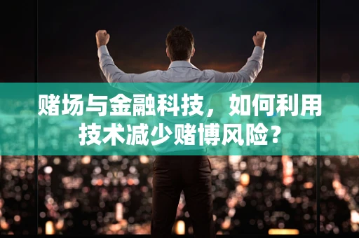 赌场与金融科技，如何利用技术减少赌博风险？