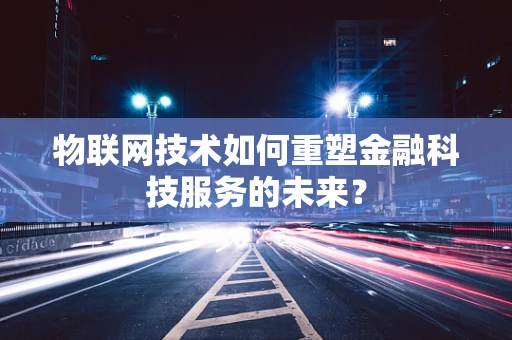 物联网技术如何重塑金融科技服务的未来？