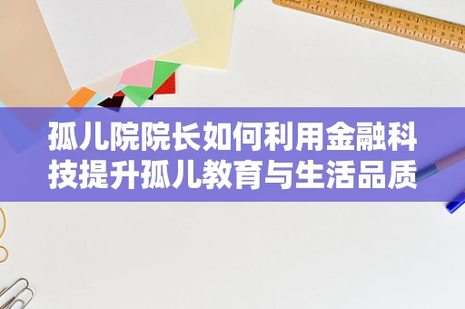 孤儿院院长如何利用金融科技提升孤儿教育与生活品质？