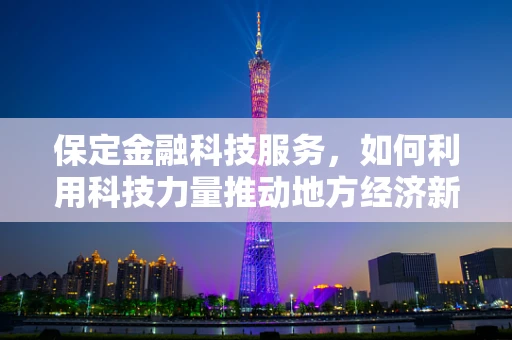 保定金融科技服务，如何利用科技力量推动地方经济新增长？