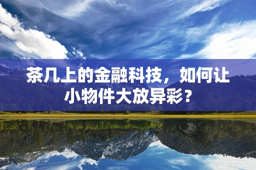 茶几上的金融科技，如何让小物件大放异彩？