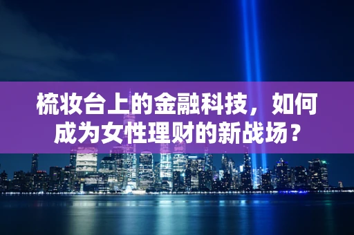 梳妆台上的金融科技，如何成为女性理财的新战场？