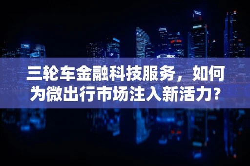三轮车金融科技服务，如何为微出行市场注入新活力？