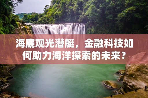 海底观光潜艇，金融科技如何助力海洋探索的未来？