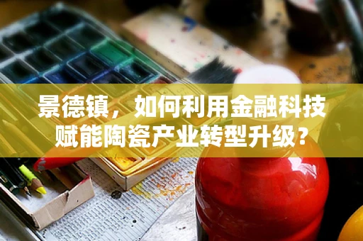 景德镇，如何利用金融科技赋能陶瓷产业转型升级？
