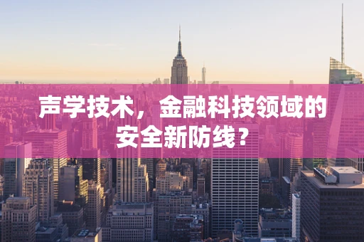 声学技术，金融科技领域的安全新防线？