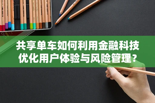 共享单车如何利用金融科技优化用户体验与风险管理？