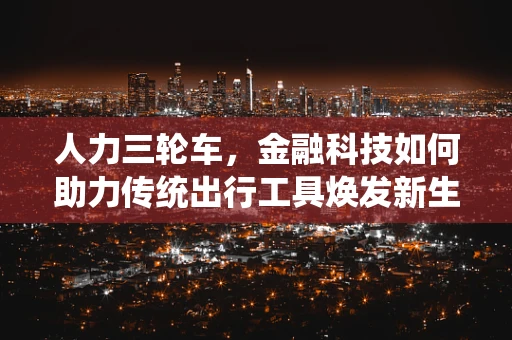 人力三轮车，金融科技如何助力传统出行工具焕发新生？