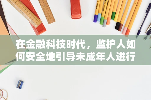 在金融科技时代，监护人如何安全地引导未成年人进行数字资产管理？