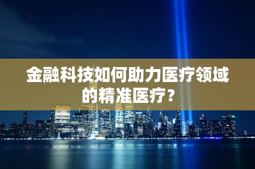 金融科技如何助力医疗领域的精准医疗？