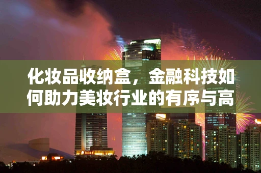 化妆品收纳盒，金融科技如何助力美妆行业的有序与高效？