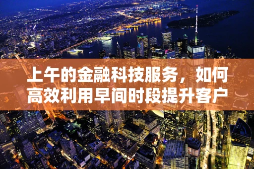 上午的金融科技服务，如何高效利用早间时段提升客户体验？