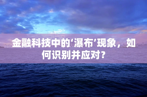 金融科技中的‘瀑布’现象，如何识别并应对？