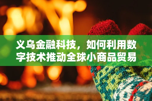 义乌金融科技，如何利用数字技术推动全球小商品贸易的革新？
