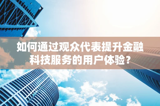 如何通过观众代表提升金融科技服务的用户体验？