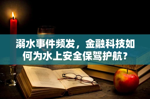 溺水事件频发，金融科技如何为水上安全保驾护航？