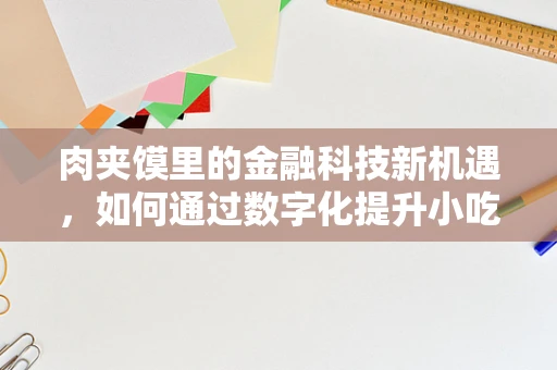 肉夹馍里的金融科技新机遇，如何通过数字化提升小吃店运营效率？