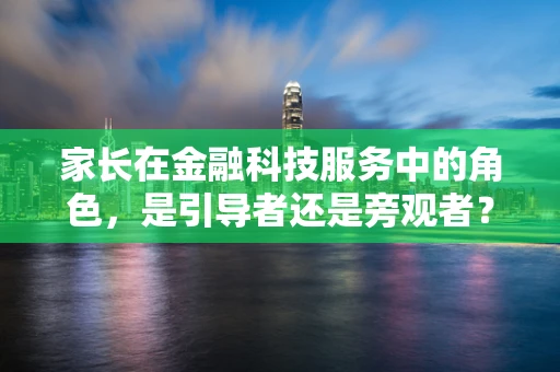 家长在金融科技服务中的角色，是引导者还是旁观者？