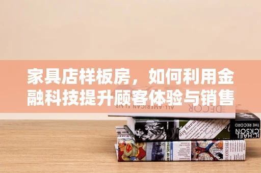 家具店样板房，如何利用金融科技提升顾客体验与销售转化？