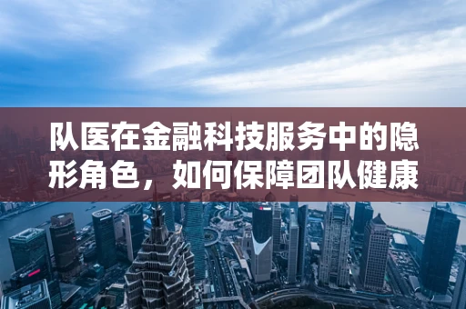 队医在金融科技服务中的隐形角色，如何保障团队健康与高效？