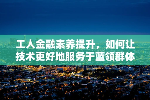 工人金融素养提升，如何让技术更好地服务于蓝领群体？