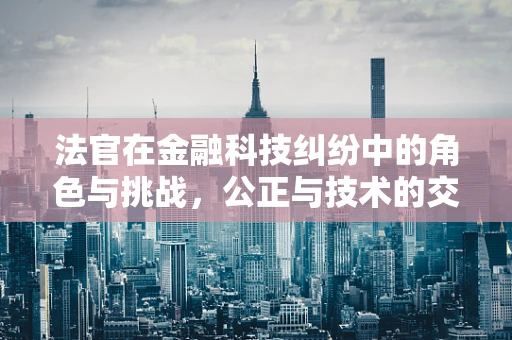 法官在金融科技纠纷中的角色与挑战，公正与技术的交响曲