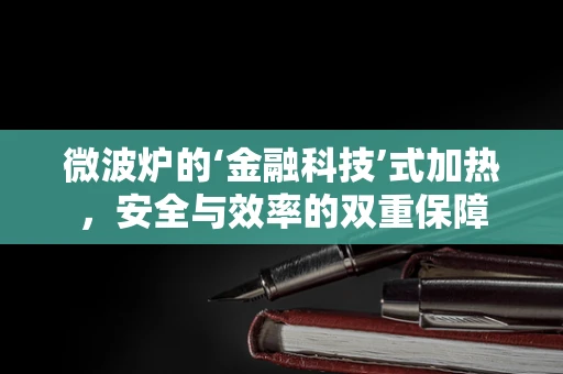 微波炉的‘金融科技’式加热，安全与效率的双重保障