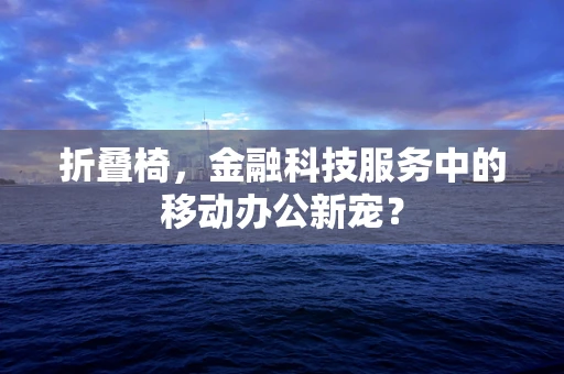 折叠椅，金融科技服务中的移动办公新宠？