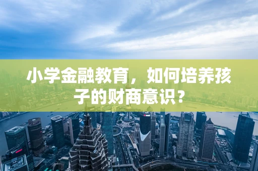小学金融教育，如何培养孩子的财商意识？