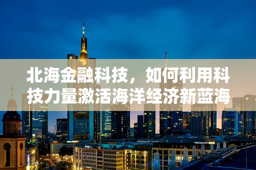 北海金融科技，如何利用科技力量激活海洋经济新蓝海？