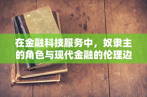 在金融科技服务中，奴隶主的角色与现代金融的伦理边界何在？