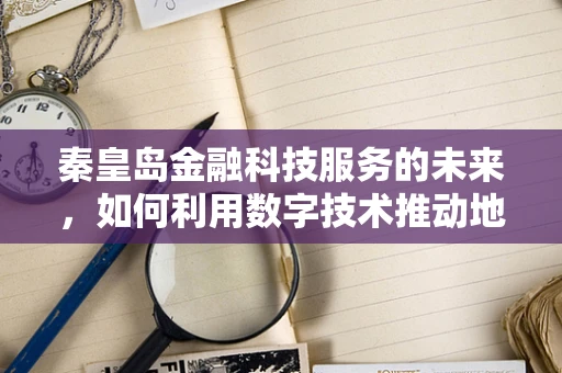 秦皇岛金融科技服务的未来，如何利用数字技术推动地方经济创新？