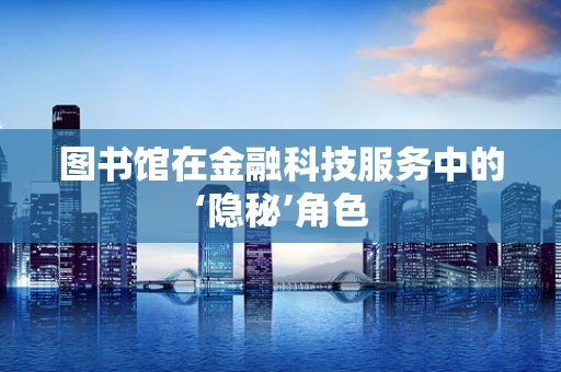 图书馆在金融科技服务中的‘隐秘’角色