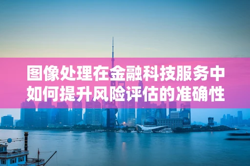 图像处理在金融科技服务中如何提升风险评估的准确性？