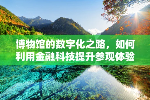 博物馆的数字化之路，如何利用金融科技提升参观体验与运营效率？