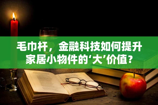 毛巾杆，金融科技如何提升家居小物件的‘大’价值？